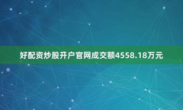 好配资炒股开户官网成交额4558.18万元