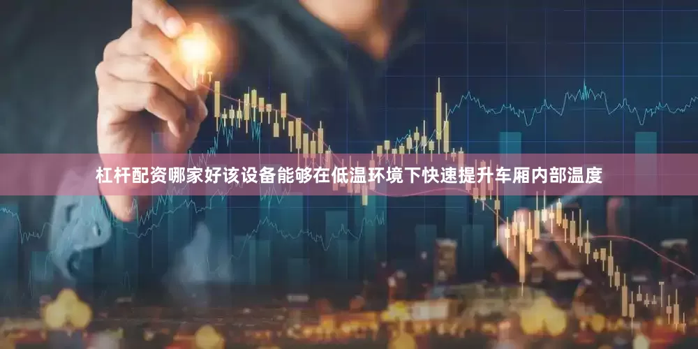 杠杆配资哪家好该设备能够在低温环境下快速提升车厢内部温度