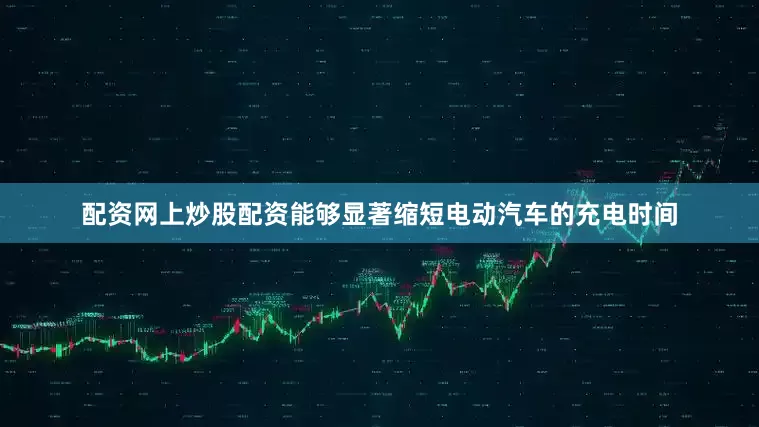 配资网上炒股配资能够显著缩短电动汽车的充电时间