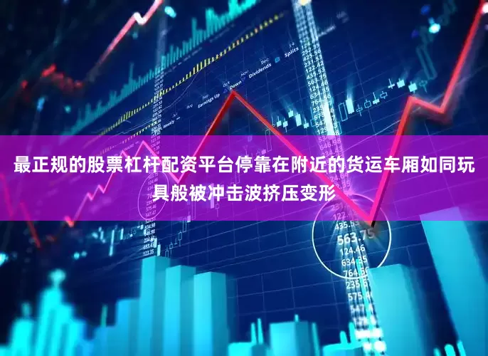 最正规的股票杠杆配资平台停靠在附近的货运车厢如同玩具般被冲击波挤压变形
