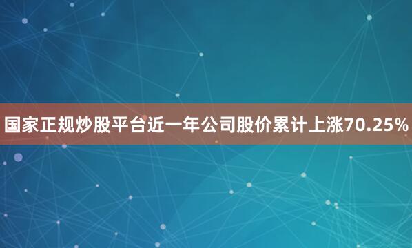国家正规炒股平台近一年公司股价累计上涨70.25%