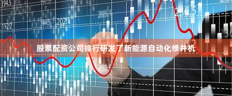 股票配资公司排行研发了新能源自动化修井机