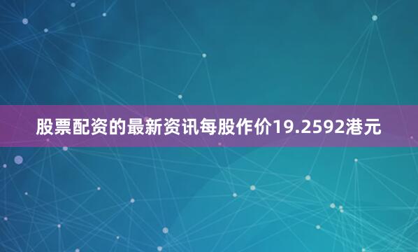 股票配资的最新资讯每股作价19.2592港元