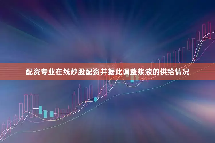 配资专业在线炒股配资并据此调整浆液的供给情况