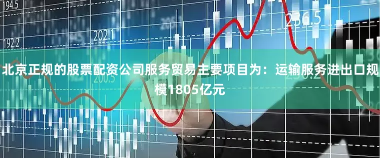 北京正规的股票配资公司服务贸易主要项目为：运输服务进出口规模1805亿元