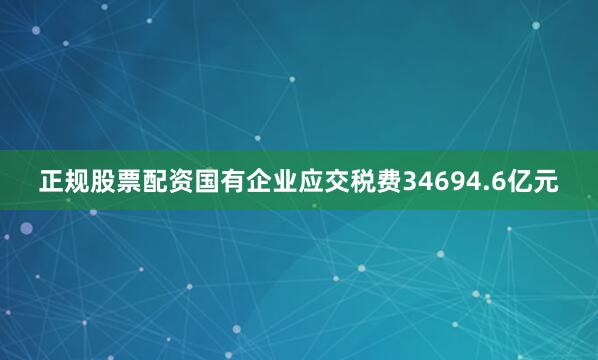 正规股票配资国有企业应交税费34694.6亿元