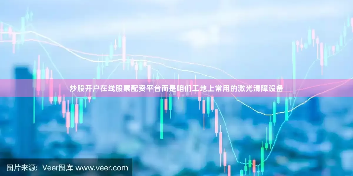炒股开户在线股票配资平台而是咱们工地上常用的激光清障设备