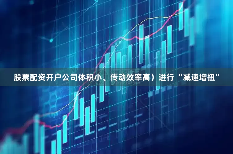 股票配资开户公司体积小、传动效率高）进行 “减速增扭”