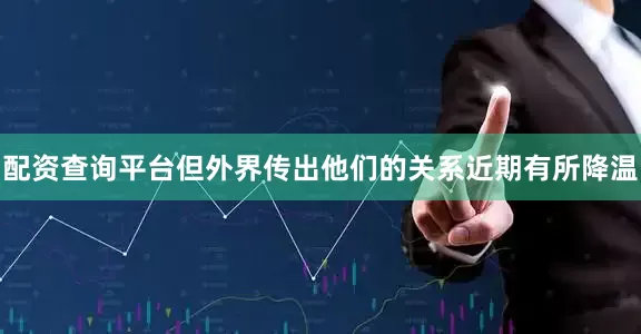 配资查询平台但外界传出他们的关系近期有所降温