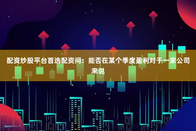 配资炒股平台首选配资问：能否在某个季度盈利对于一家公司来说