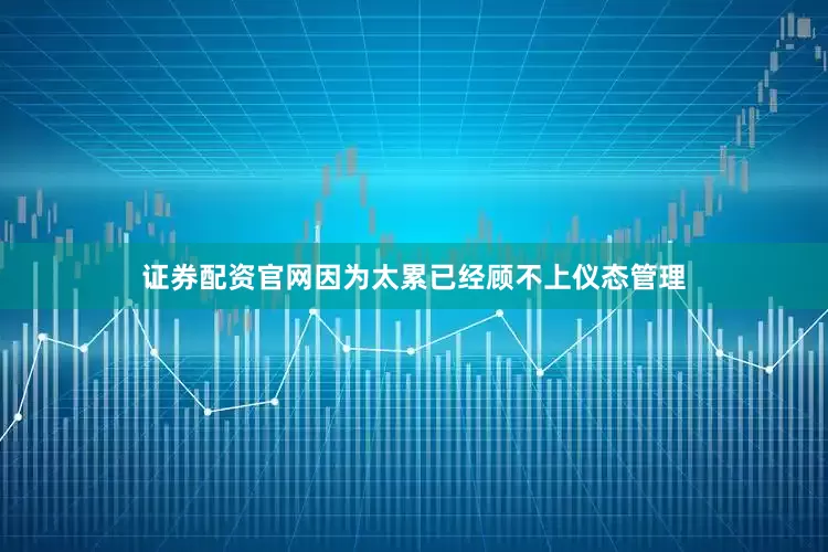证券配资官网因为太累已经顾不上仪态管理