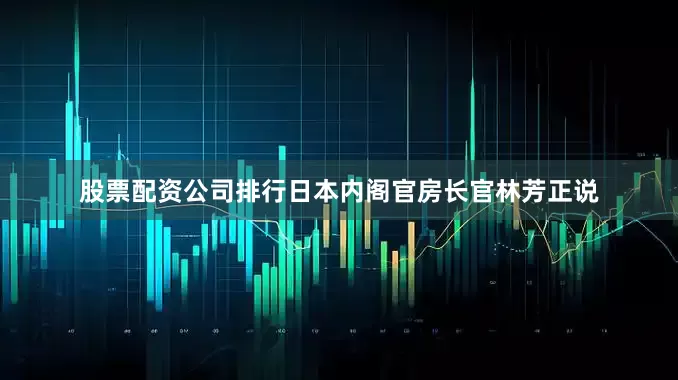 股票配资公司排行日本内阁官房长官林芳正说
