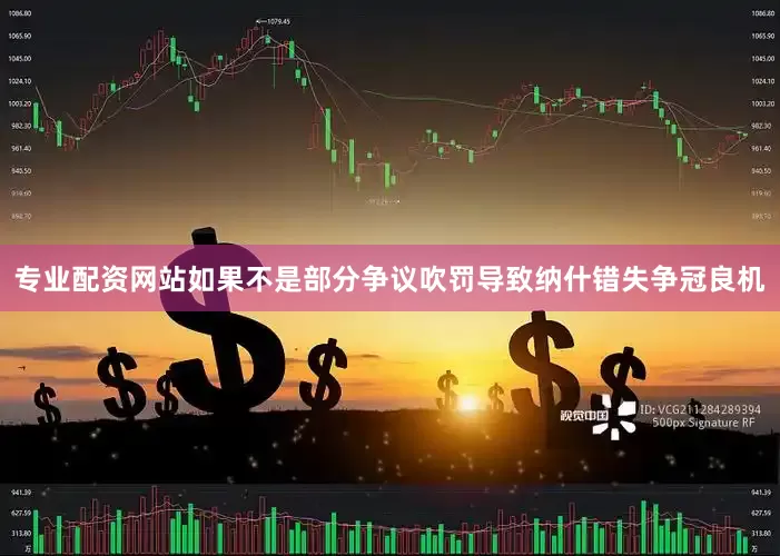 专业配资网站如果不是部分争议吹罚导致纳什错失争冠良机