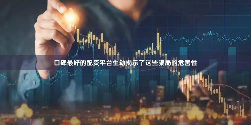 口碑最好的配资平台生动揭示了这些骗局的危害性
