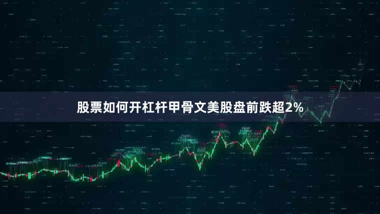 股票如何开杠杆甲骨文美股盘前跌超2%