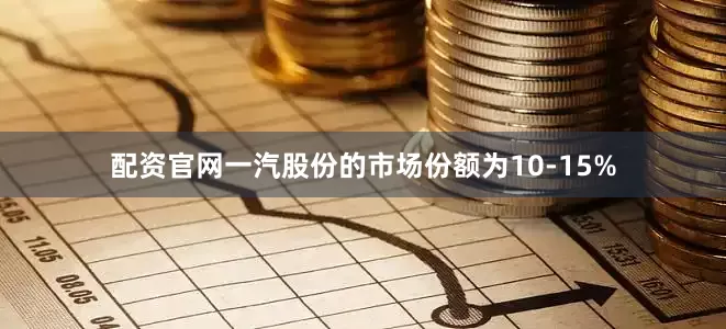 配资官网一汽股份的市场份额为10-15%
