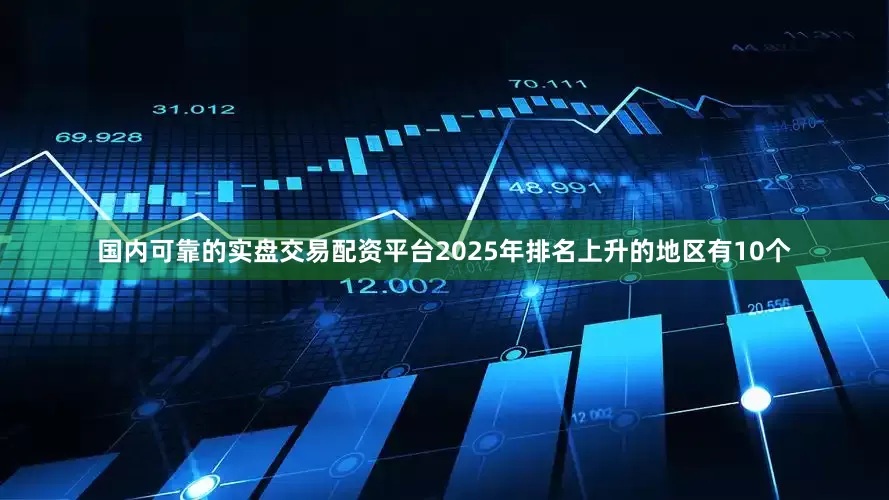 国内可靠的实盘交易配资平台2025年排名上升的地区有10个