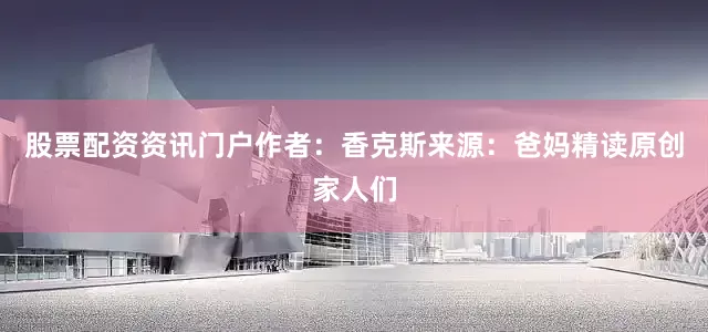 股票配资资讯门户作者：香克斯来源：爸妈精读原创家人们