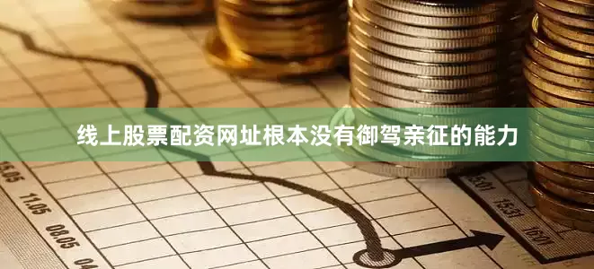 线上股票配资网址根本没有御驾亲征的能力