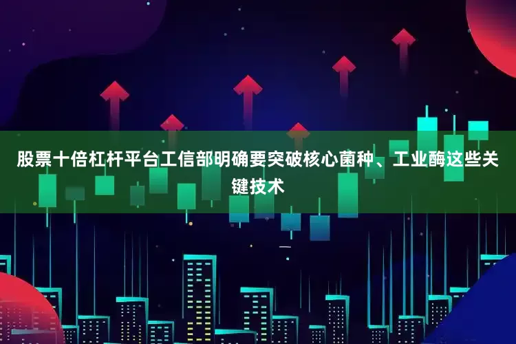 股票十倍杠杆平台工信部明确要突破核心菌种、工业酶这些关键技术