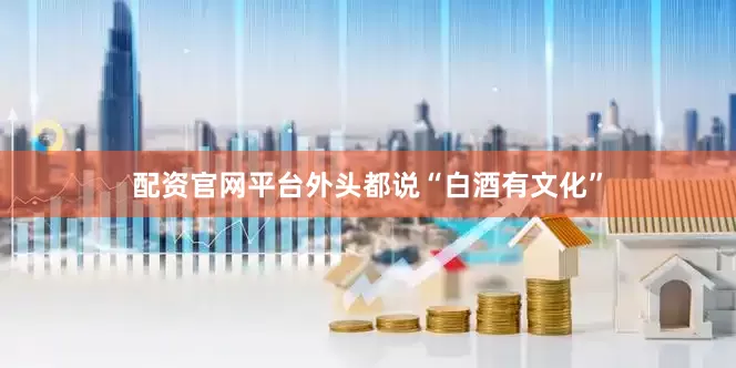 配资官网平台外头都说“白酒有文化”