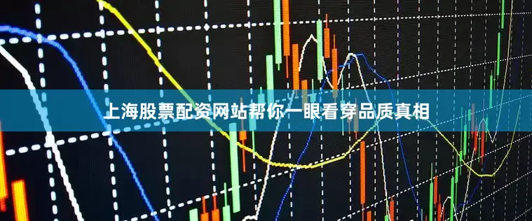 上海股票配资网站帮你一眼看穿品质真相