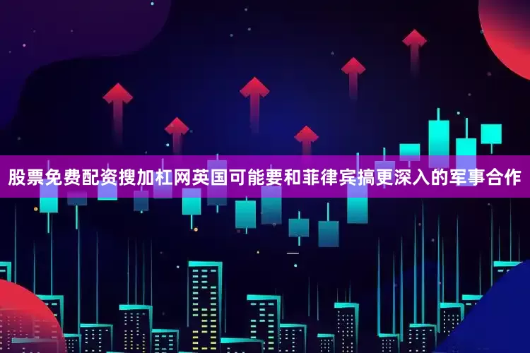股票免费配资搜加杠网英国可能要和菲律宾搞更深入的军事合作