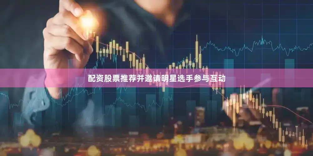 配资股票推荐并邀请明星选手参与互动
