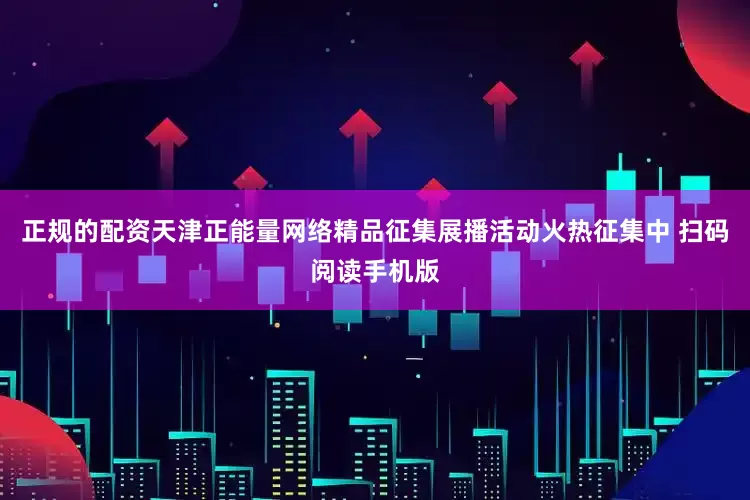 正规的配资天津正能量网络精品征集展播活动火热征集中 扫码阅读手机版
