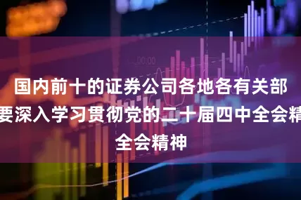 国内前十的证券公司各地各有关部门要深入学习贯彻党的二十届四中全会精神