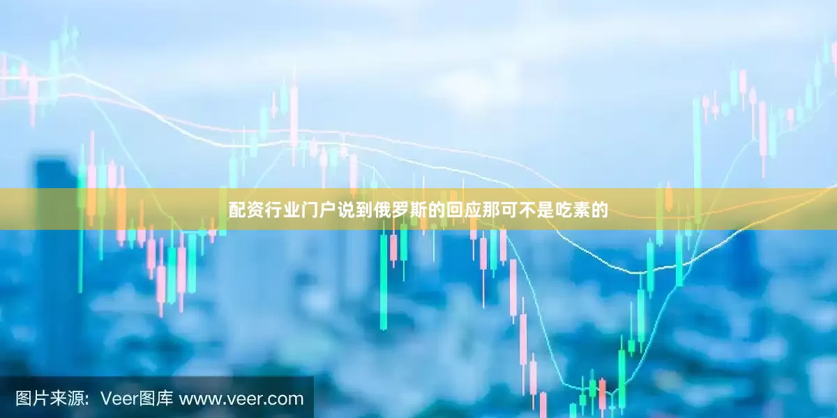 配资行业门户说到俄罗斯的回应那可不是吃素的