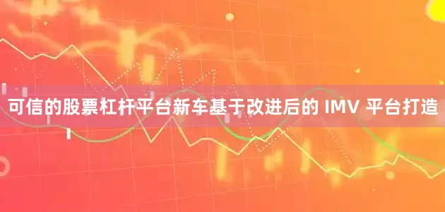 可信的股票杠杆平台新车基于改进后的 IMV 平台打造