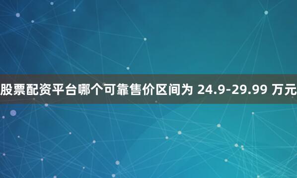 股票配资平台哪个可靠售价区间为 24.9-29.99 万元