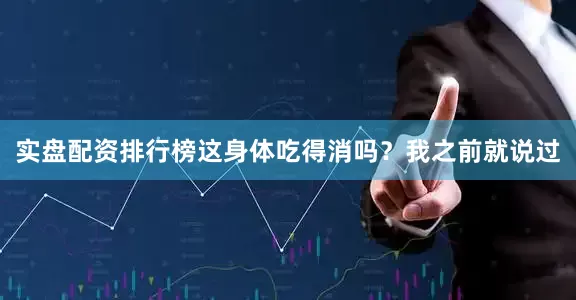 实盘配资排行榜这身体吃得消吗？我之前就说过