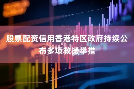 股票配资信用香港特区政府持续公布多项救援举措