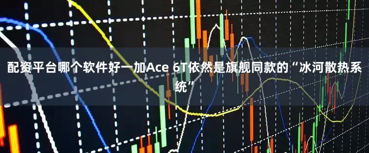 配资平台哪个软件好一加Ace 6T依然是旗舰同款的“冰河散热系统”