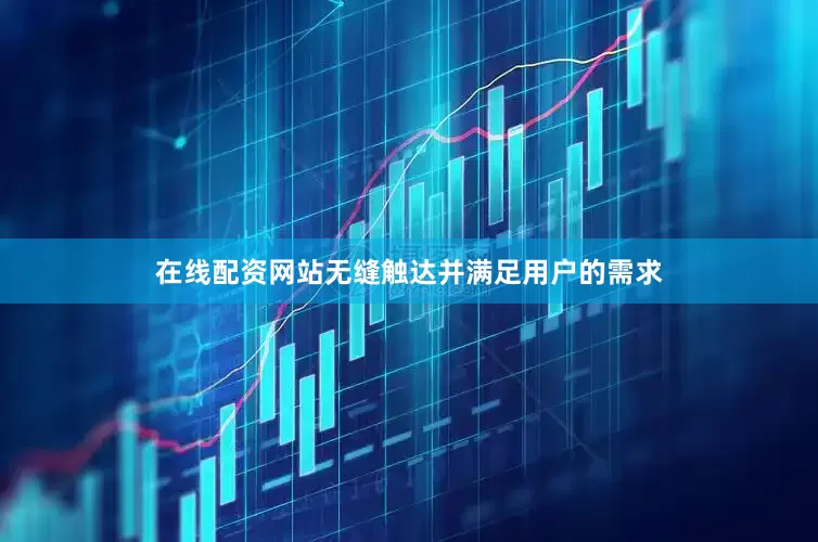 在线配资网站无缝触达并满足用户的需求