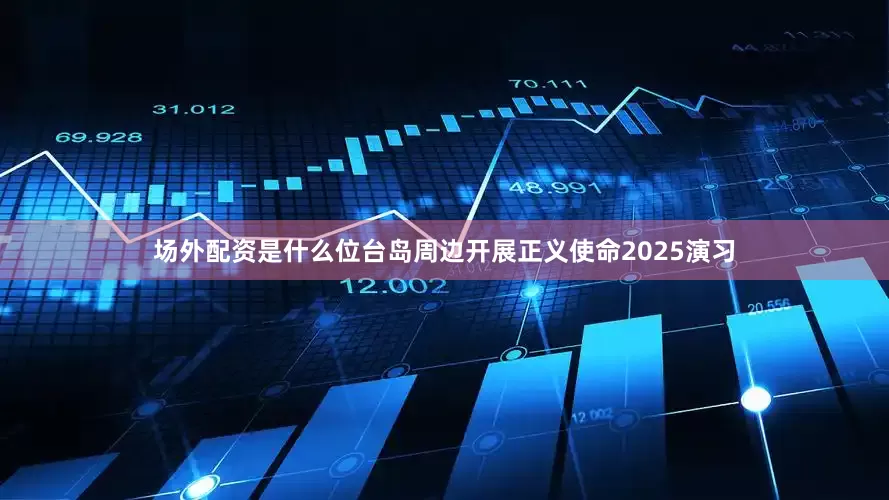 场外配资是什么位台岛周边开展正义使命2025演习