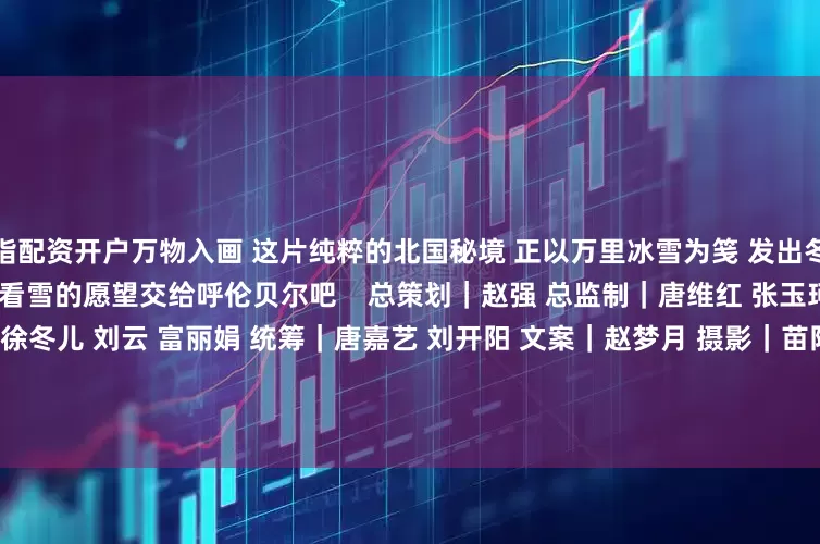 股指配资开户万物入画 这片纯粹的北国秘境 正以万里冰雪为笺 发出冬天最热烈的邀请 这个冬天 把看雪的愿望交给呼伦贝尔吧   　 　　总策划｜赵强 　　总监制｜唐维红 张玉珂 　　监制｜周贺 李娜 白波 徐冬儿 刘云 富丽娟 　　统筹｜唐嘉艺 刘开阳 　　文案｜赵梦月 　　摄影｜苗阳 张力洋 孟佳澍 寇雅楠 　　出品｜人民网网联中国融媒体工作室 　　支持｜中共呼伦贝尔市委宣传部