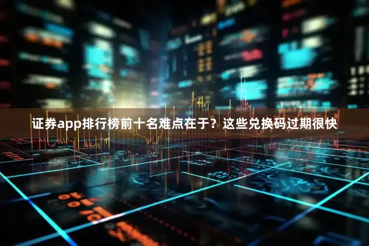 证券app排行榜前十名难点在于？这些兑换码过期很快
