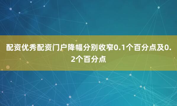 配资优秀配资门户降幅分别收窄0.1个百分点及0.2个百分点